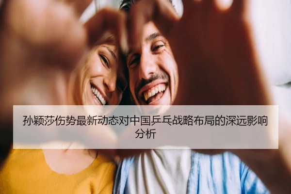 孙颖莎伤势最新动态对中国乒乓战略布局的深远影响分析