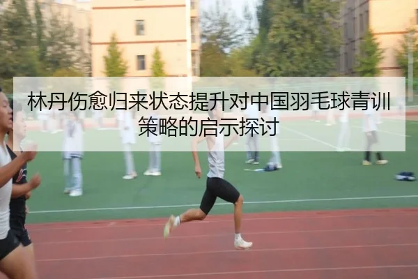 林丹伤愈归来状态提升对中国羽毛球青训策略的启示探讨
