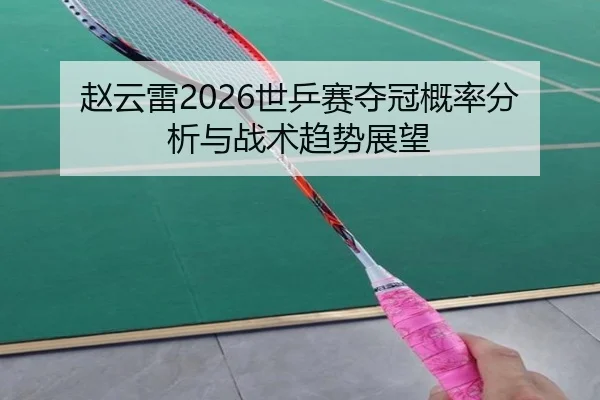 赵云雷2026世乒赛夺冠概率分析与战术趋势展望