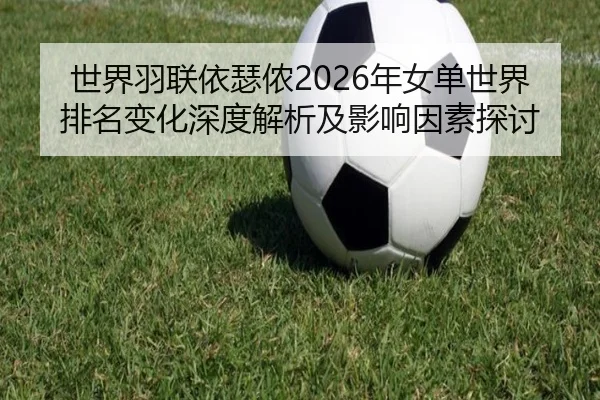shi-jie-yu-lian-yi-se-nong-nian-nv-dan-shi-jie-pai-ming-bian-hua-shen-du-jie-xi-ji-ying-xiang-yin-su-tan-tao-2-403.jpg