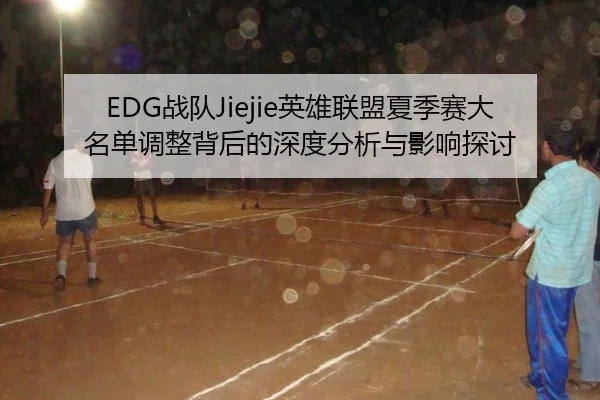 EDG战队Jiejie英雄联盟夏季赛大名单调整背后的深度分析与影响探讨